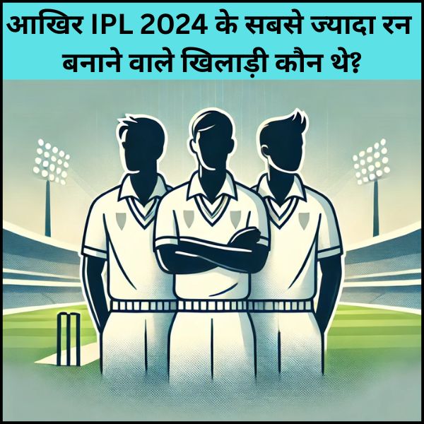 IPL 2024 के सबसे ज्यादा रन बनाने वाले खिलाड़ी कौन थे?