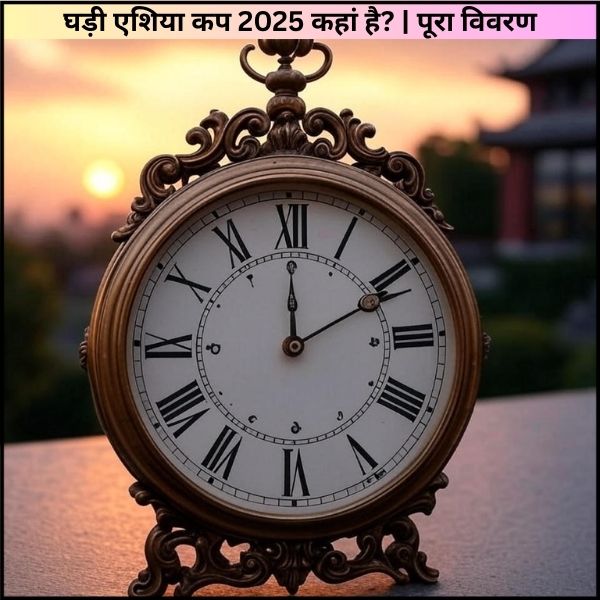 घड़ी एशिया कप 2025 कहां है? | | पूरी जानकारी आसान भाषा मे